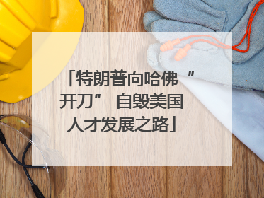 特朗普向哈佛“开刀” 自毁美国人才发展之路