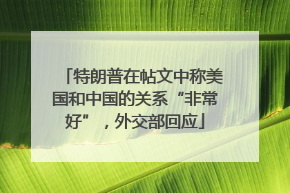 特朗普在帖文中称美国和中国的关系“非常好”，外交部回应