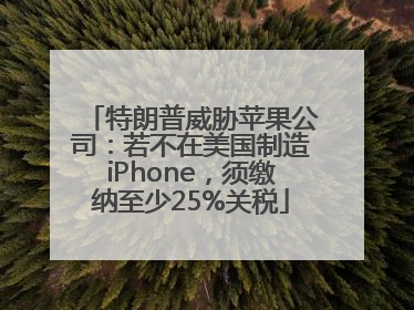 特朗普威胁苹果公司：若不在美国制造iPhone，须缴纳至少25%关税