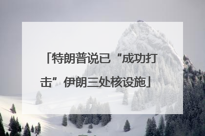 特朗普说已“成功打击”伊朗三处核设施