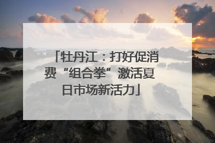 牡丹江：打好促消费“组合拳”激活夏日市场新活力