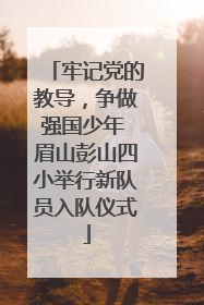 牢记党的教导，争做强国少年 眉山彭山四小举行新队员入队仪式