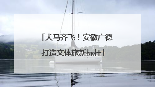 犬马齐飞！安徽广德打造文体旅新标杆