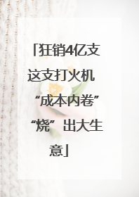 狂销4亿支 这支打火机“成本内卷”“烧”出大生意