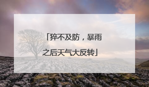 猝不及防，暴雨之后天气大反转