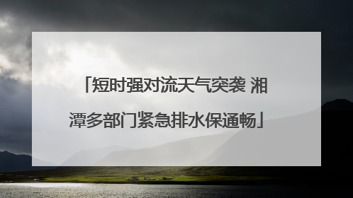 短时强对流天气突袭 湘潭多部门紧急排水保通畅