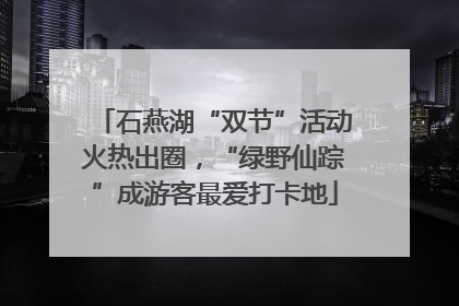 石燕湖“双节”活动火热出圈，“绿野仙踪”成游客最爱打卡地