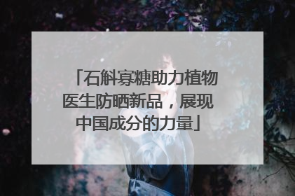 石斛寡糖助力植物医生防晒新品，展现中国成分的力量