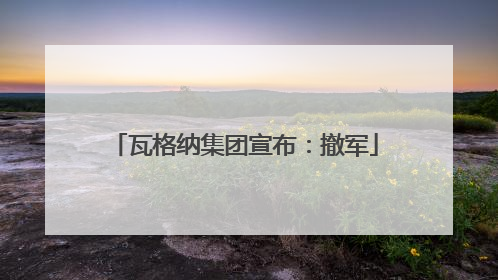 瓦格纳集团宣布：撤军