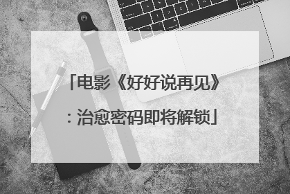 电影《好好说再见》：治愈密码即将解锁