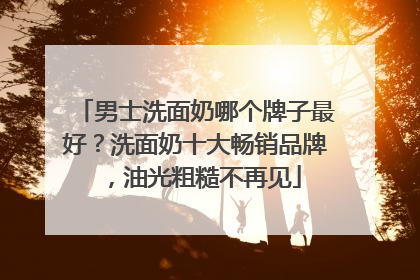 男士洗面奶哪个牌子最好？洗面奶十大畅销品牌，油光粗糙不再见