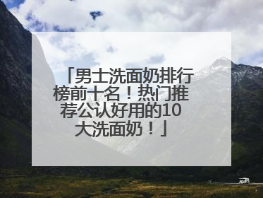 男士洗面奶排行榜前十名！热门推荐公认好用的10大洗面奶！
