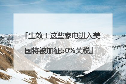 生效！这些家电进入美国将被加征50%关税