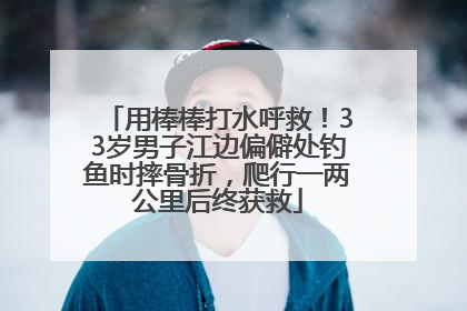 用棒棒打水呼救！33岁男子江边偏僻处钓鱼时摔骨折，爬行一两公里后终获救