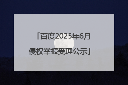 百度2025年6月侵权举报受理公示