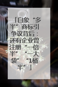 白象“多半”商标引争议背后：还有企业曾注册“一倍半”“一大袋”“1桶半”