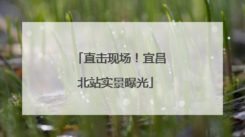 直击现场！宜昌北站实景曝光