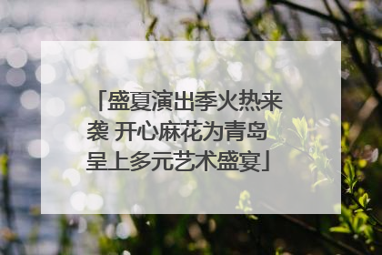 盛夏演出季火热来袭 开心麻花为青岛呈上多元艺术盛宴