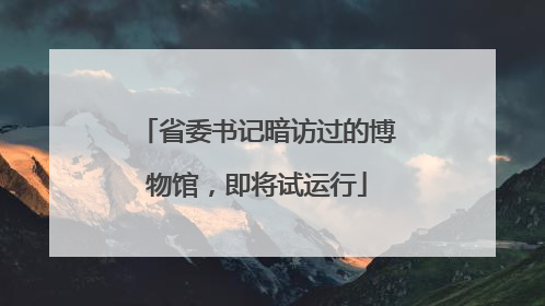 省委书记暗访过的博物馆，即将试运行