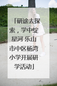 研途去探索，学中绽星河 乐山市中区杨湾小学开展研学活动