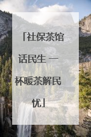 社保茶馆话民生 一杯暖茶解民忧