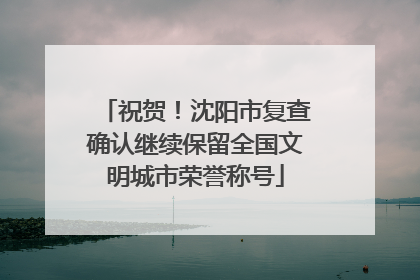 祝贺！沈阳市复查确认继续保留全国文明城市荣誉称号