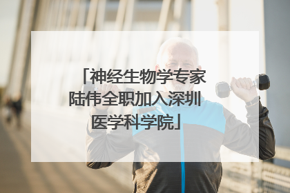 神经生物学专家陆伟全职加入深圳医学科学院
