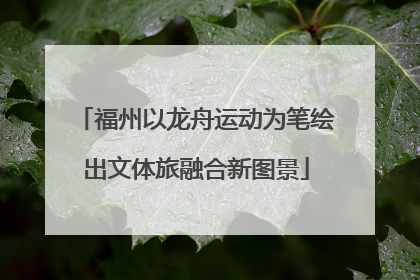 福州以龙舟运动为笔绘出文体旅融合新图景