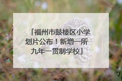 福州市鼓楼区小学划片公布！新增一所九年一贯制学校