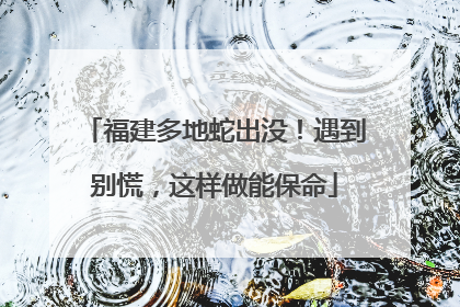 福建多地蛇出没！遇到别慌，这样做能保命