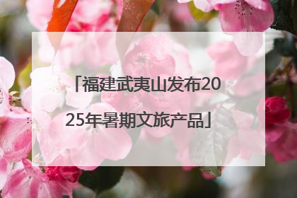 福建武夷山发布2025年暑期文旅产品