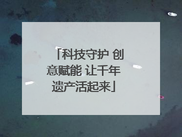 科技守护 创意赋能 让千年遗产活起来