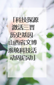科技探源 激活三晋历史基因 山西省文博系统科技活动周启动