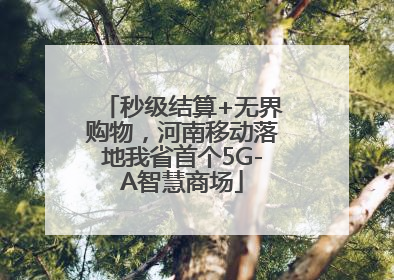 秒级结算+无界购物，河南移动落地我省首个5G-A智慧商场