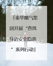 秦华燃气集团开展“查找身边安全隐患”系列行动
