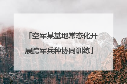 空军某基地常态化开展跨军兵种协同训练