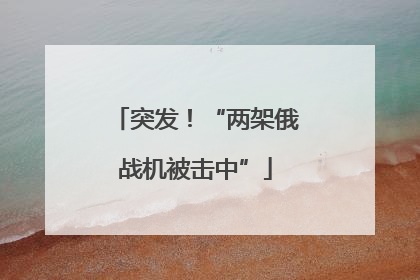 突发！“两架俄战机被击中”
