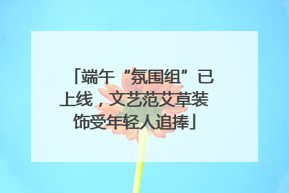 端午“氛围组”已上线，文艺范艾草装饰受年轻人追捧