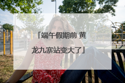 端午假期前 黄龙九寨站变大了