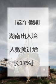 端午假期湖南出入境人数预计增长17%