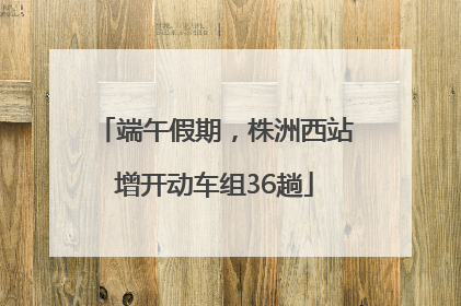 端午假期，株洲西站增开动车组36趟