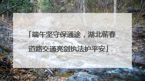 端午坚守保通途，湖北蕲春道路交通亮剑执法护平安