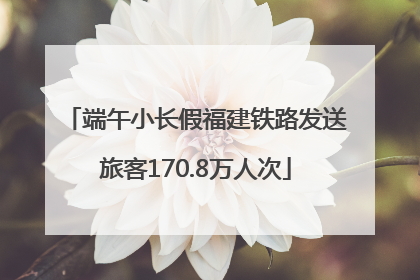端午小长假福建铁路发送旅客170.8万人次