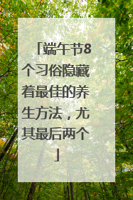 端午节8个习俗隐藏着最佳的养生方法，尤其最后两个
