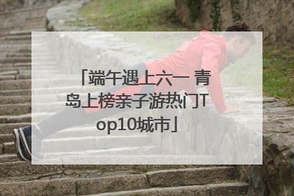端午遇上六一 青岛上榜亲子游热门Top10城市