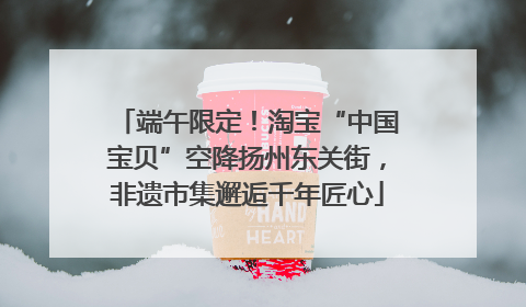 端午限定！淘宝“中国宝贝”空降扬州东关街，非遗市集邂逅千年匠心