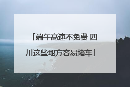端午高速不免费 四川这些地方容易堵车