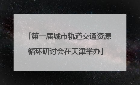 第一届城市轨道交通资源循环研讨会在天津举办