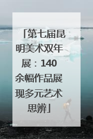 第七届昆明美术双年展：140余幅作品展现多元艺术思辨