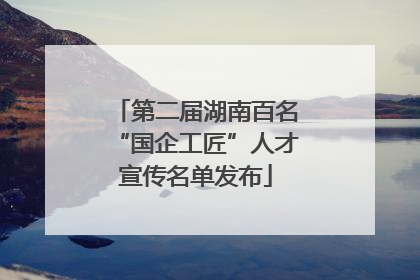 第二届湖南百名“国企工匠”人才宣传名单发布